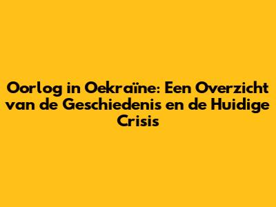 Oorlog in Oekraïne: Een Overzicht van de Geschiedenis en de Huidige Crisis