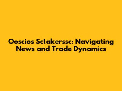 Ooscios Sclakerssc: Navigating News and Trade Dynamics
