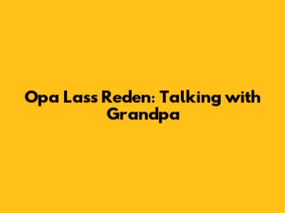 Opa Lass Reden: Talking with Grandpa