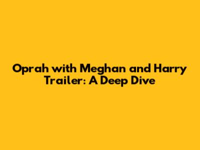 Oprah with Meghan and Harry Trailer: A Deep Dive