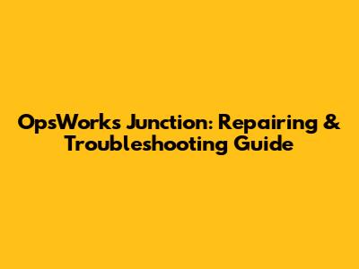 OpsWorks Junction: Repairing & Troubleshooting Guide