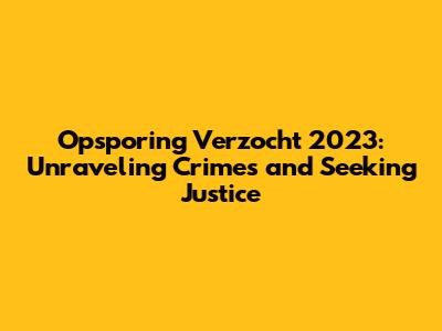 Opsporing Verzocht 2023: Unraveling Crimes and Seeking Justice