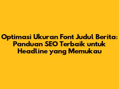 Optimasi Ukuran Font Judul Berita: Panduan SEO Terbaik untuk Headline yang Memukau