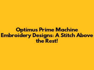 Optimus Prime Machine Embroidery Designs: A Stitch Above the Rest!