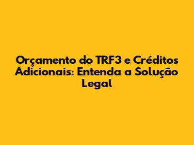 Orçamento do TRF3 e Créditos Adicionais: Entenda a Solução Legal