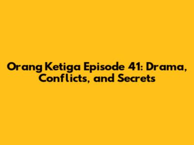 Orang Ketiga Episode 41: Drama, Conflicts, and Secrets