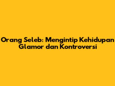 Orang Seleb: Mengintip Kehidupan Glamor dan Kontroversi