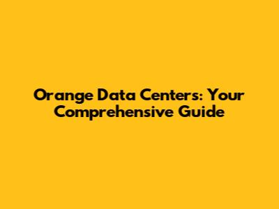 Orange Data Centers: Your Comprehensive Guide