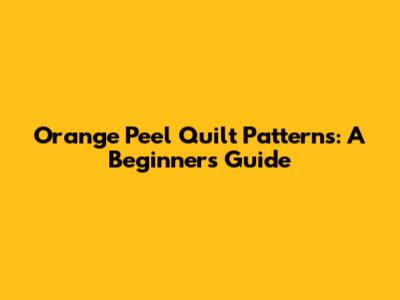 Orange Peel Quilt Patterns: A Beginner's Guide