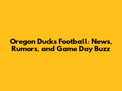 Oregon Ducks Football: News, Rumors, and Game Day Buzz