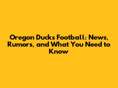 Oregon Ducks Football: News, Rumors, and What You Need to Know