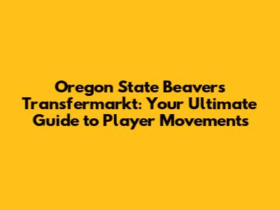 Oregon State Beavers Transfermarkt: Your Ultimate Guide to Player Movements