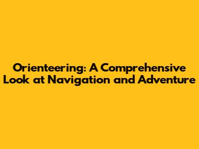 Orienteering: A Comprehensive Look at Navigation and Adventure