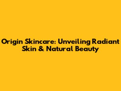 Origin Skincare: Unveiling Radiant Skin & Natural Beauty
