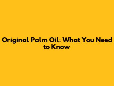 Original Palm Oil: What You Need to Know