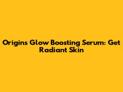 Origins Glow Boosting Serum: Get Radiant Skin