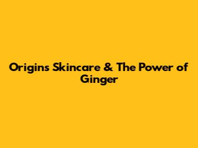 Origins Skincare & The Power of Ginger