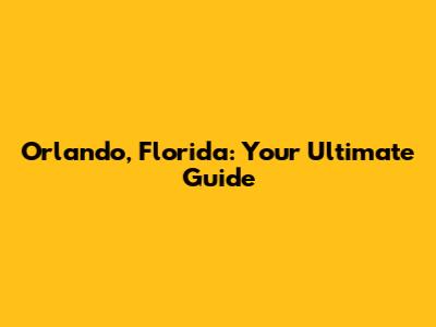 Orlando, Florida: Your Ultimate Guide