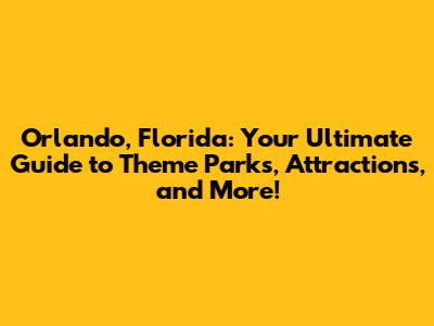 Orlando, Florida: Your Ultimate Guide to Theme Parks, Attractions, and More!