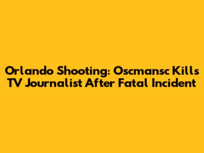 Orlando Shooting: Oscmansc Kills TV Journalist After Fatal Incident