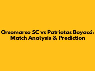 Orsomarso SC vs Patriotas Boyacá: Match Analysis & Prediction