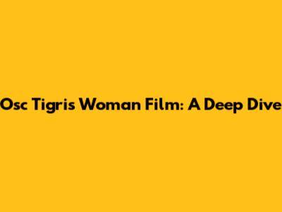Osc Tigris Woman Film: A Deep Dive