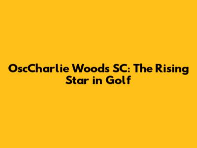 OscCharlie Woods SC: The Rising Star in Golf