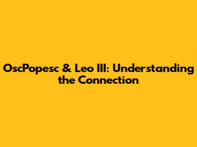 OscPopesc & Leo III: Understanding the Connection
