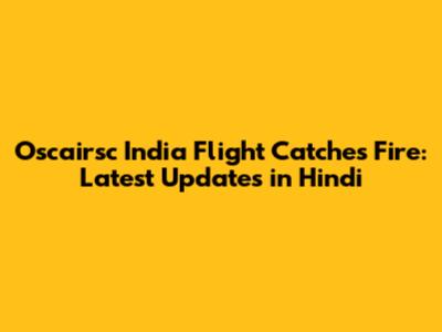 Oscairsc India Flight Catches Fire: Latest Updates in Hindi