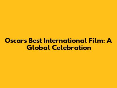 Oscar's Best International Film: A Global Celebration