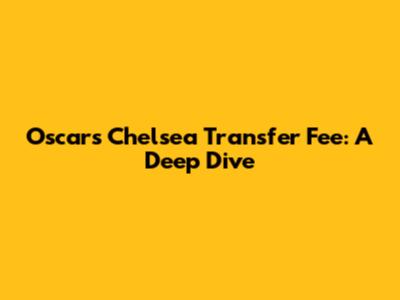 Oscar's Chelsea Transfer Fee: A Deep Dive