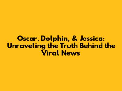 Oscar, Dolphin, & Jessica: Unraveling the Truth Behind the Viral News