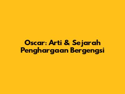 Oscar: Arti & Sejarah Penghargaan Bergengsi