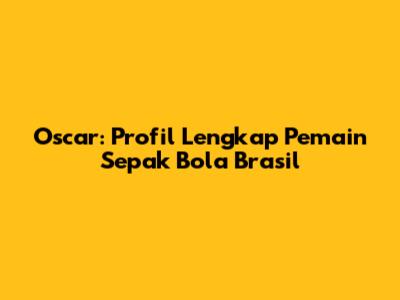Oscar: Profil Lengkap Pemain Sepak Bola Brasil
