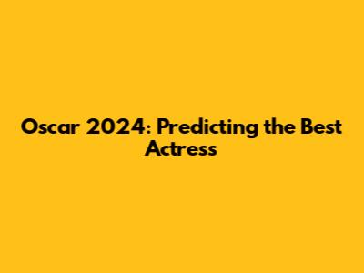Oscar 2024: Predicting the Best Actress