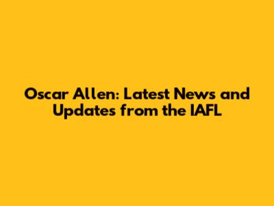 Oscar Allen: Latest News and Updates from the IAFL