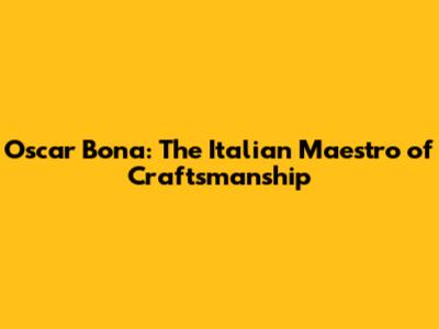 Oscar Bona: The Italian Maestro of Craftsmanship