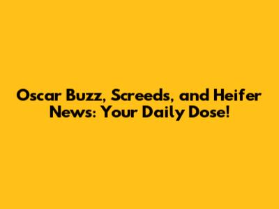 Oscar Buzz, Screeds, and Heifer News: Your Daily Dose!