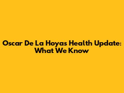 Oscar De La Hoya's Health Update: What We Know