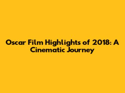 Oscar Film Highlights of 2018: A Cinematic Journey