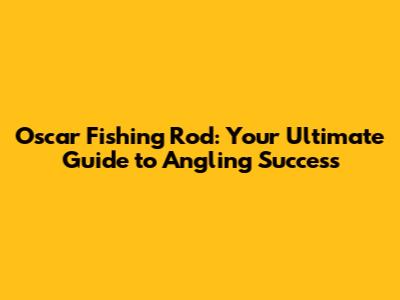 Oscar Fishing Rod: Your Ultimate Guide to Angling Success