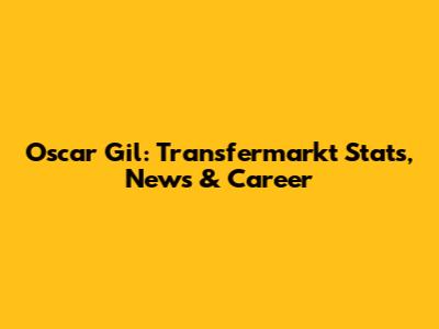 Oscar Gil: Transfermarkt Stats, News & Career