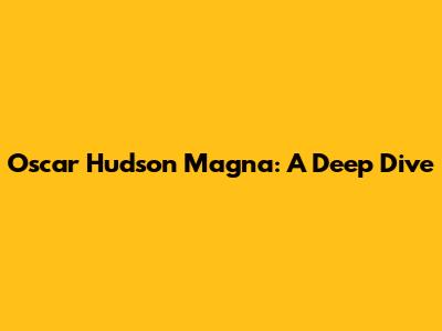 Oscar Hudson Magna: A Deep Dive