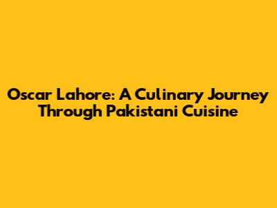 Oscar Lahore: A Culinary Journey Through Pakistani Cuisine