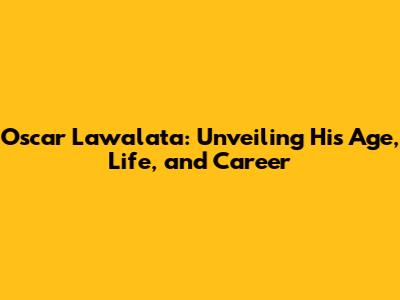 Oscar Lawalata: Unveiling His Age, Life, and Career