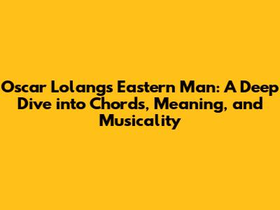 Oscar Lolang's 'Eastern Man': A Deep Dive into Chords, Meaning, and Musicality