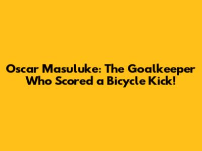 Oscar Masuluke: The Goalkeeper Who Scored a Bicycle Kick!