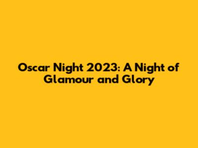 Oscar Night 2023: A Night of Glamour and Glory