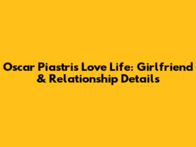 Oscar Piastri's Love Life: Girlfriend & Relationship Details