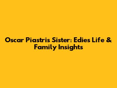 Oscar Piastri's Sister: Edie's Life & Family Insights